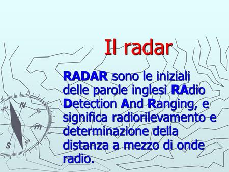 Il radar RADAR sono le iniziali delle parole inglesi RAdio Detection And Ranging, e significa radiorilevamento e determinazione della distanza a mezzo.