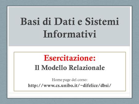 Basi di Dati e Sistemi Informativi Esercitazione: Il Modello Relazionale Home page del corso: