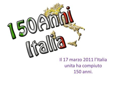 Il 17 marzo 2011 lItalia unita ha compiuto 150 anni.