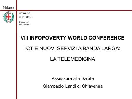 VIII INFOPOVERTY WORLD CONFERENCE ICT E NUOVI SERVIZI A BANDA LARGA: LA TELEMEDICINA Assessore alla Salute Giampaolo Landi di Chiavenna.