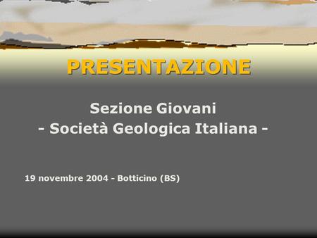 PRESENTAZIONE Sezione Giovani - Società Geologica Italiana - 19 novembre 2004 - Botticino (BS)
