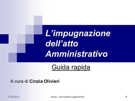27.02.2012bozza - sono graditi suggerimenti 1 Limpugnazione dellatto Amministrativo Guida rapida A cura di Cinzia Olivieri.