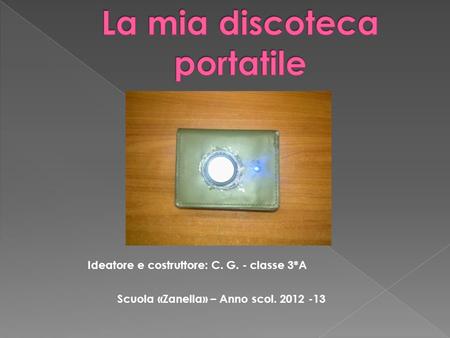 Ideatore e costruttore: C. G. - classe 3*A Scuola «Zanella» – Anno scol. 2012 -13.