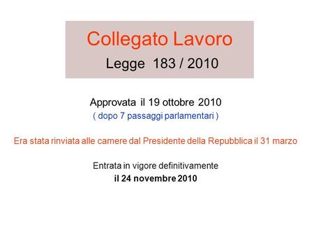 Collegato Lavoro Legge 183 / 2010 Approvata il 19 ottobre 2010 ( dopo 7 passaggi parlamentari ) Era stata rinviata alle camere dal Presidente della Repubblica.