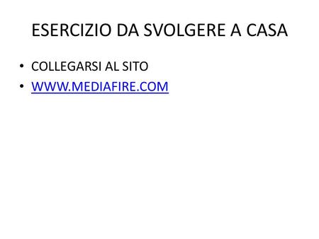 ESERCIZIO DA SVOLGERE A CASA COLLEGARSI AL SITO WWW.MEDIAFIRE.COM.