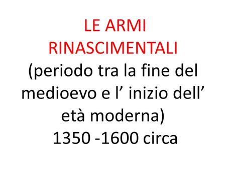 LE ARMI RINASCIMENTALI (periodo tra la fine del medioevo e l’ inizio dell’ età moderna) 1350 -1600 circa.