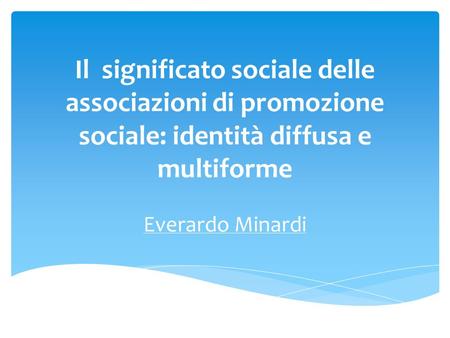 Il significato sociale delle associazioni di promozione sociale: identità diffusa e multiforme Everardo Minardi.