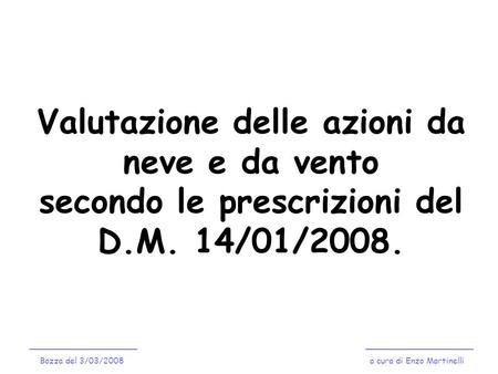 Valutazione delle azioni da neve e da vento secondo le prescrizioni del D.M. 14/01/2008. Bozza del 3/03/2008 a cura di Enzo Martinelli.