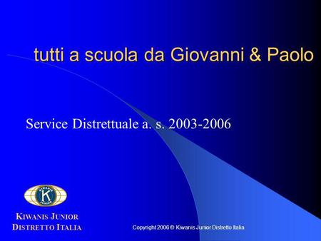 Tutti a scuola da Giovanni & Paolo Service Distrettuale a. s. 2003-2006 K IWANIS J UNIOR D ISTRETTO I TALIA Copyright 2006 © Kiwanis Junior Distretto Italia.
