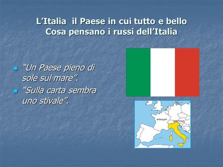 L’Italia il Paese in cui tutto e bello Cosa pensano i russi dell’Italia “Un Paese pieno di sole sul mare”. “Sulla carta sembra uno stivale”.