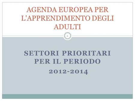 SETTORI PRIORITARI PER IL PERIODO 2012-2014 AGENDA EUROPEA PER L'APPRENDIMENTO DEGLI ADULTI 1.