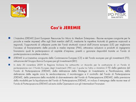         Cos’è JEREMIE L’Iniziativa JEREMIE (Joint European Resources for Micro to Medium Enterprises - Risorse europee congiunte per le piccole e medie.