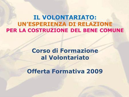 IL VOLONTARIATO: UNESPERIENZA DI RELAZIONE PER LA COSTRUZIONE DEL BENE COMUNE Corso di Formazione al Volontariato Offerta Formativa 2009.