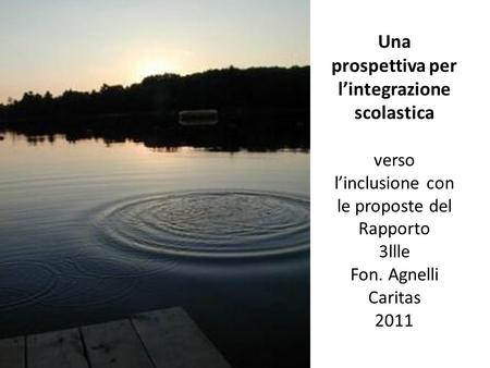 Una prospettiva per lintegrazione scolastica verso linclusione con le proposte del Rapporto 3llle Fon. Agnelli Caritas 2011 o.