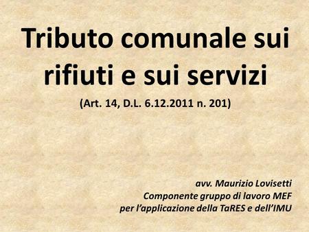 Tributo comunale sui rifiuti e sui servizi (Art. 14, D.L. 6.12.2011 n. 201) avv. Maurizio Lovisetti Componente gruppo di lavoro MEF per lapplicazione della.