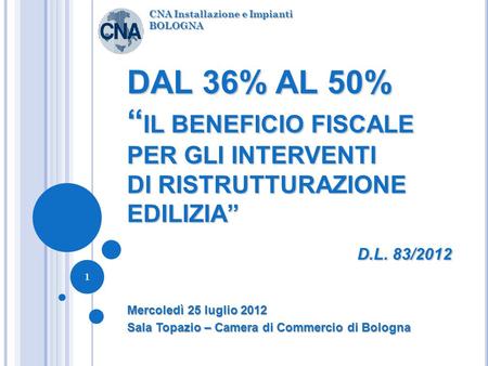 DAL 36% AL 50% IL BENEFICIO FISCALE PER GLI INTERVENTI DI RISTRUTTURAZIONE EDILIZIA D.L. 83/2012 Mercoledì 25 luglio 2012 Sala Topazio – Camera di Commercio.