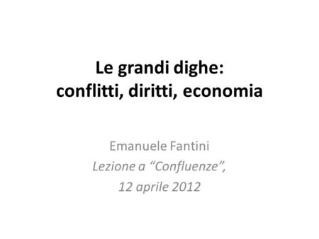 Le grandi dighe: conflitti, diritti, economia Emanuele Fantini Lezione a Confluenze, 12 aprile 2012.