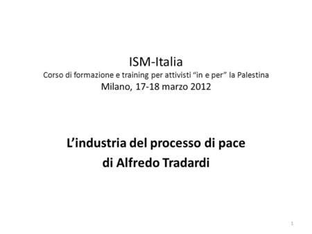 ISM-Italia Corso di formazione e training per attivisti in e per la Palestina Milano, 17-18 marzo 2012 Lindustria del processo di pace di Alfredo Tradardi.