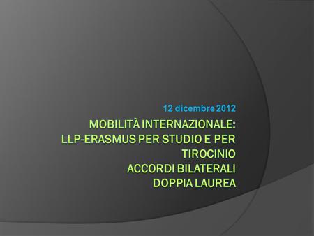 12 dicembre 2012 Mobilità internazionale: LLP-Erasmus per studio e per tirocinio Accordi Bilaterali Doppia Laurea.