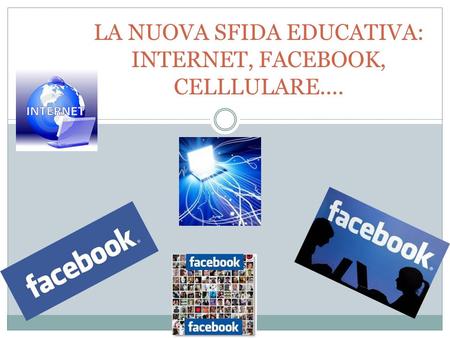 LA NUOVA SFIDA EDUCATIVA: INTERNET, FACEBOOK, CELLLULARE....