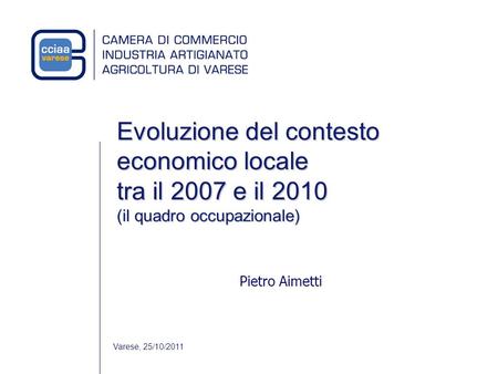Evoluzione del contesto economico locale tra il 2007 e il 2010 (il quadro occupazionale) Pietro Aimetti Varese, 25/10/2011.