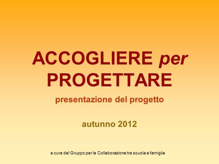 A cura del Gruppo per la Collaborazione tra scuola e famiglie ACCOGLIERE per PROGETTARE presentazione del progetto autunno 2012.