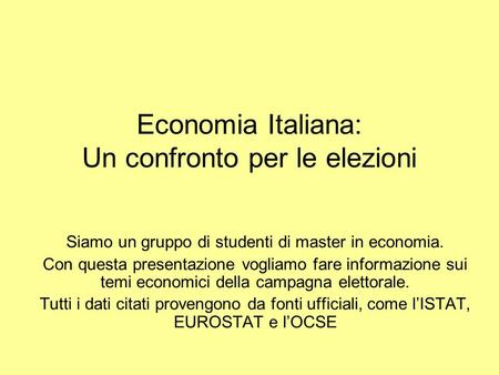Economia Italiana: Un confronto per le elezioni Siamo un gruppo di studenti di master in economia. Con questa presentazione vogliamo fare informazione.