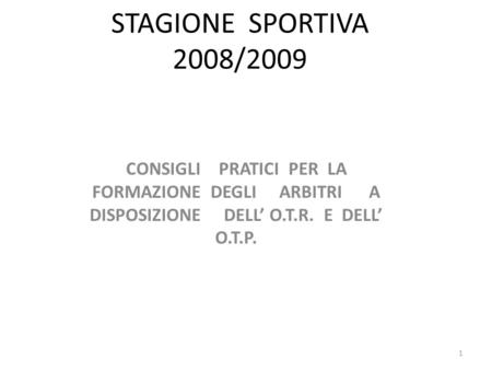 STAGIONE SPORTIVA 2008/2009 CONSIGLI PRATICI PER LA FORMAZIONE DEGLI ARBITRI A DISPOSIZIONE DELL O.T.R. E DELL O.T.P. 1.