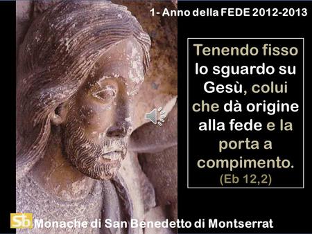 1- Anno della FEDE 2012-2013 Tenendo fisso lo sguardo su Gesù, colui che dà origine alla fede e la porta a compimento. (Eb 12,2) Monache di San Benedetto.