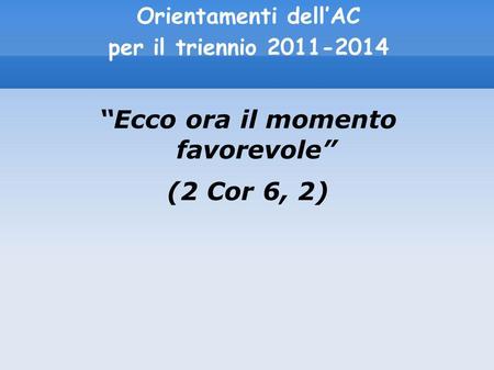 Orientamenti dellAC per il triennio 2011-2014 Ecco ora il momento favorevole (2 Cor 6, 2)