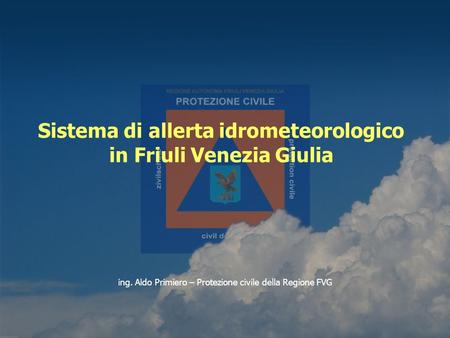 Ing. Aldo Primiero – Protezione civile della Regione FVG Sistema di allerta idrometeorologico in Friuli Venezia Giulia.