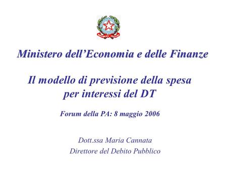 Il modello di previsione della spesa per interessi del DT Dott.ssa Maria Cannata Direttore del Debito Pubblico Forum della PA: 8 maggio 2006 Ministero.