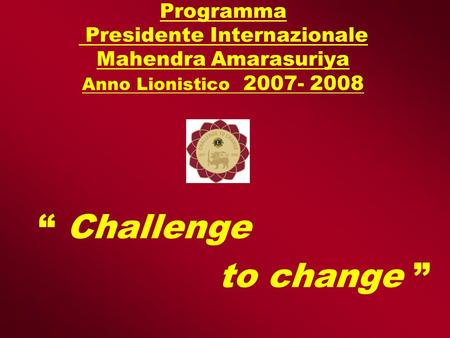Programma Presidente Internazionale Mahendra Amarasuriya Anno Lionistico 2007- 2008 Challenge to change.