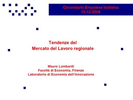 Circondario Empolese Valdelsa 10-12-2008 Tendenze del Mercato del Lavoro regionale Mauro Lombardi Facoltà di Economia, Firenze Laboratorio di Economia.