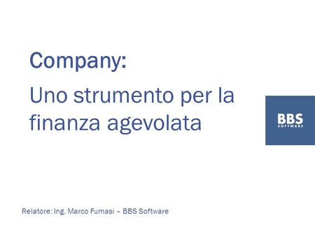 Company: Uno strumento per la finanza agevolata Relatore: Ing. Marco Fumasi – BBS Software.