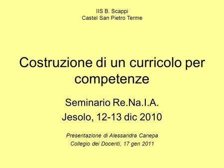 Costruzione di un curricolo per competenze Seminario Re.Na.I.A. Jesolo, 12-13 dic 2010 Presentazione di Alessandra Canepa Collegio dei Docenti, 17 gen.
