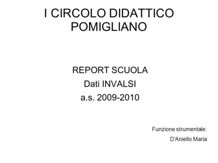 I CIRCOLO DIDATTICO POMIGLIANO REPORT SCUOLA Dati INVALSI a.s. 2009-2010 Funzione strumentale: D'Aniello Maria.