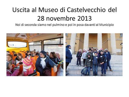 Uscita al Museo di Castelvecchio del 28 novembre 2013 Noi di seconda siamo nel pulmino e poi in posa davanti al Municipio.