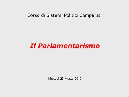 Corso di Sistemi Politici Comparati Il Parlamentarismo Martedì 23 Marzo 2010.
