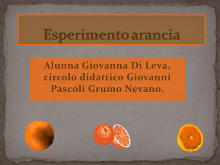 Esperimento arancia Alunna Giovanna Di Leva, circolo didattico Giovanni Pascoli Grumo Nevano.