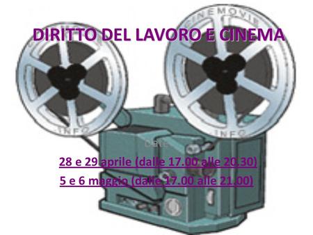 DIRITTO DEL LAVORO E CINEMA Date 28 e 29 aprile (dalle 17.00 alle 20.30) 5 e 6 maggio (dalle 17.00 alle 21.00)