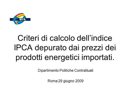 Criteri di calcolo dellindice IPCA depurato dai prezzi dei prodotti energetici importati. Dipartimento Politiche Contrattuali Roma 29 giugno 2009.