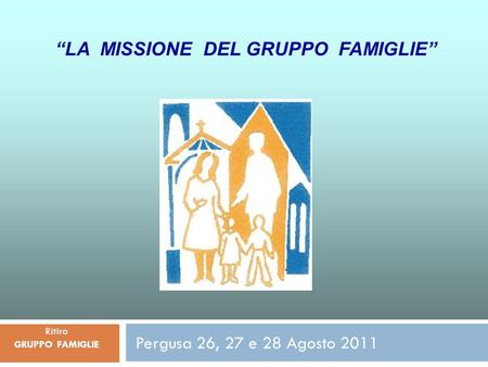 Pergusa 26, 27 e 28 Agosto 2011 Ritiro GRUPPO FAMIGLIE LA MISSIONE DEL GRUPPO FAMIGLIE.