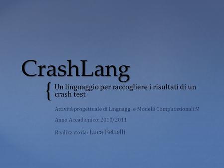 { CrashLang Un linguaggio per raccogliere i risultati di un crash test Attività progettuale di Linguaggi e Modelli Computazionali M Anno Accademico: 2010/2011.