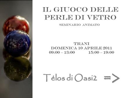 Il giuoco delle perle di vetro Seminario animato Trani Domenica 10 aprile 2011 09:00 – 13:0015:00 – 19:00 Télos di Oasi2 =>