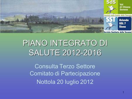1 PIANO INTEGRATO DI SALUTE 2012-2016 Consulta Terzo Settore Comitato di Partecipazione Nottola 20 luglio 2012.