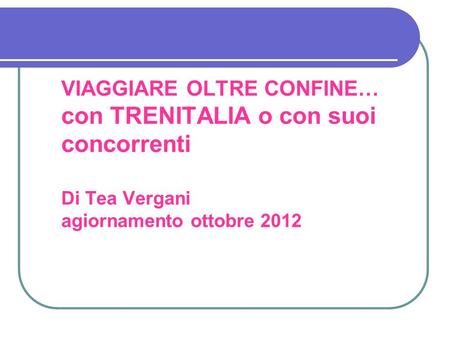 VIAGGIARE OLTRE CONFINE… con TRENITALIA o con suoi concorrenti Di Tea Vergani agiornamento ottobre 2012.