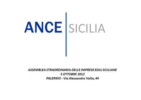 ASSEMBLEA STRAORDINARIA DELLE IMPRESE EDILI SICILIANE 5 OTTOBRE 2012 PALERMO - Via Alessandro Volta, 44 ANCE SICILIA.