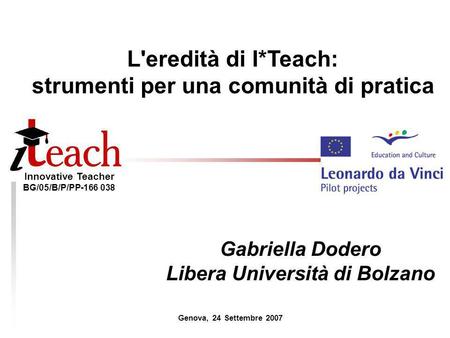 Innovative Teacher BG/05/B/P/PP-166 038 L'eredità di I*Teach: strumenti per una comunità di pratica Gabriella Dodero Libera Università di Bolzano Genova,