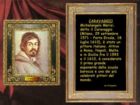 CARAVAGGIO Michelangelo Merisi, detto il Caravaggio (Milano, 29 settembre 1571 – Porto Ercole, 18 luglio 1610), è stato un pittore italiano. Attivo a Roma,